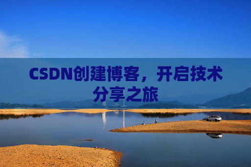 CSDN创建博客,开启技术分享之旅 CSDN创建博客,开启技术分享之旅